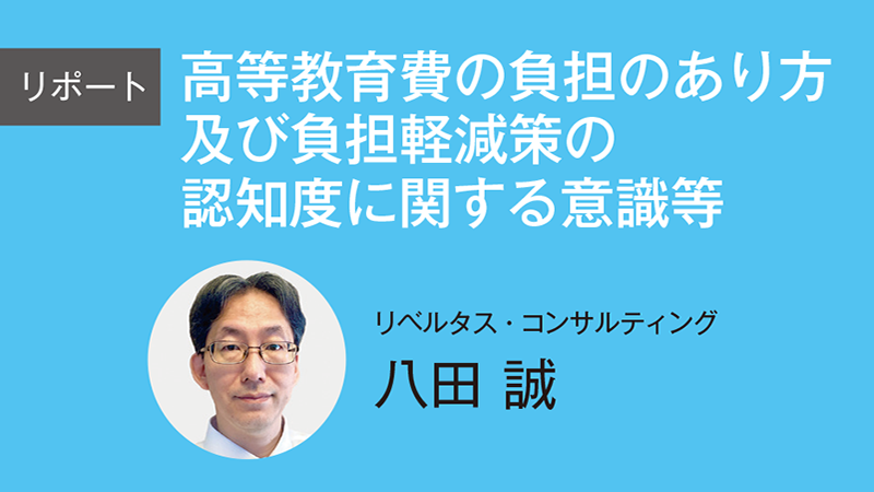 高等教育費の負担のあり方及び 負担軽減策の認知度に関する意識等／リベルタス・コンサルティング　八田 誠