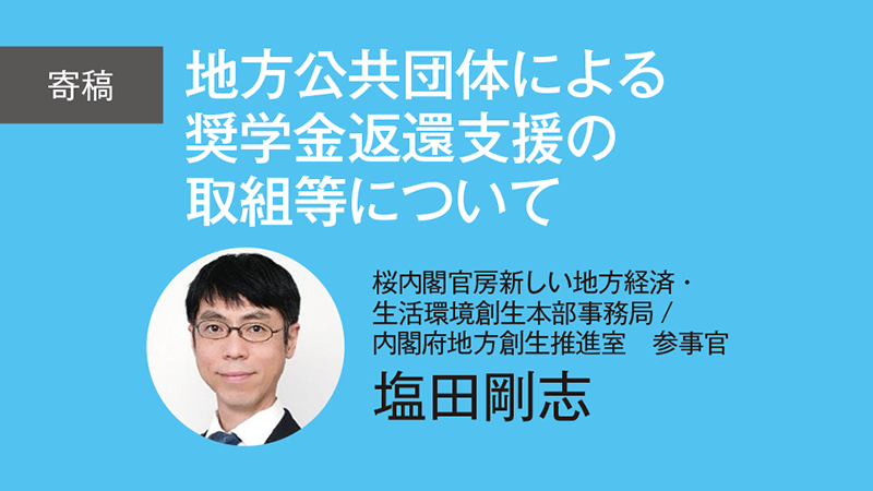 【寄稿】地方公共団体による奨学金返還支援の取組等について／内閣官房新しい地方経済・生活環境創生本部事務局/ 内閣府地方創生推進室　参事官　塩田剛志