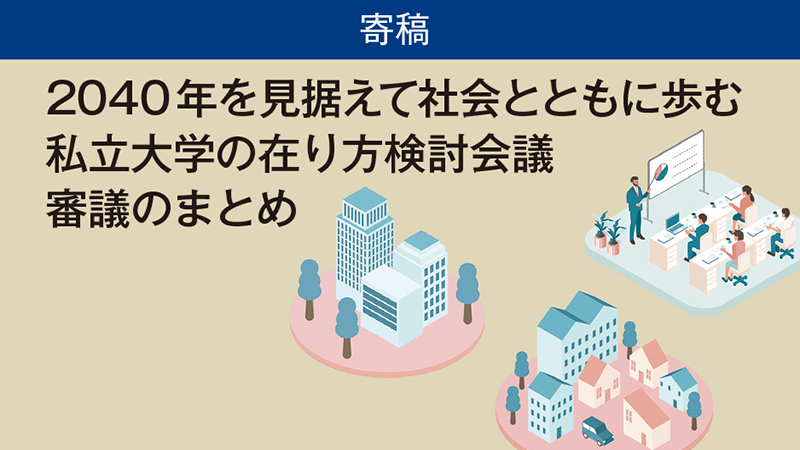 【寄稿】2040年を見据えて社会とともに歩む私立大学の在り方検討会議審議のまとめ