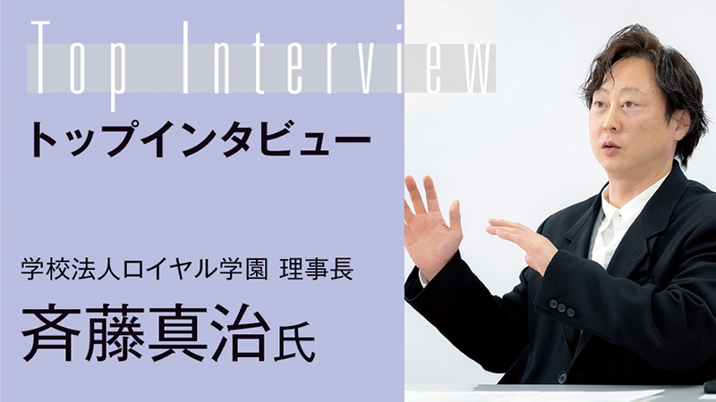 【TOP INTERVIEW】「社会での活躍」から逆算する実践的な教育／学校法人ロイヤル学園 理事長 斉藤真治氏