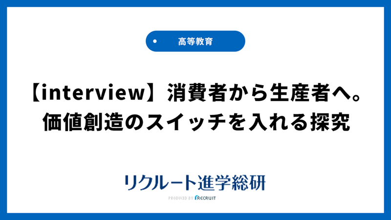 【interview】消費者から生産者へ。価値創造のスイッチを入れる探究