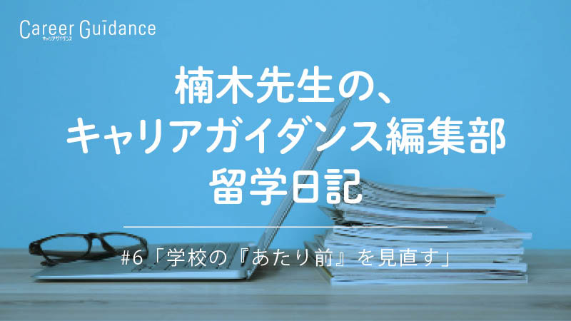 楠木先生の、キャリアガイダンス編集部 留学日記#6 「学校の『あたり前』を見直す」