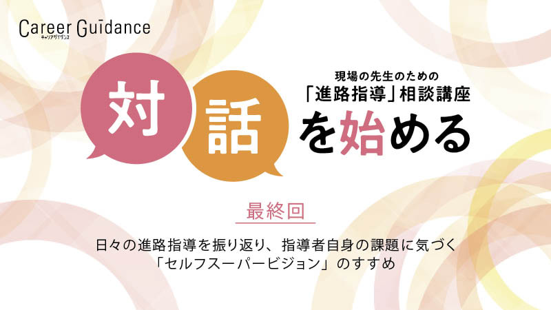 最終回　日々の進路指導を振り返り、指導者自身の課題に気づく「セルフスーパービジョン」のすすめ